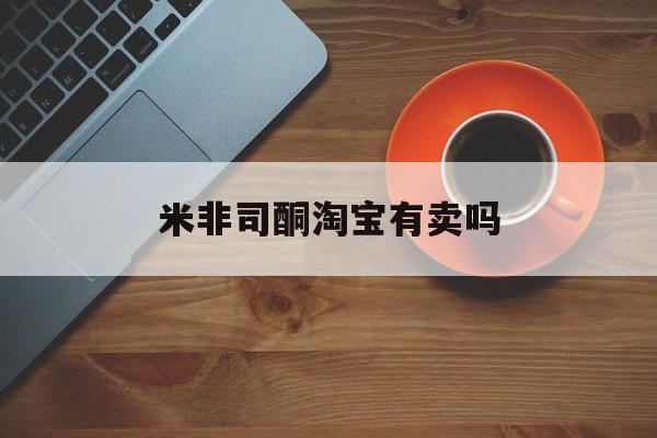 🤛最新消息米非司酮淘宝有卖吗分享(你知道米非司酮片药店可以卖吗吗?)